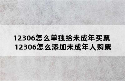 12306怎么单独给未成年买票 12306怎么添加未成年人购票